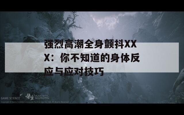 强烈高潮全身颤抖XXX：你不知道的身体反应与应对技巧