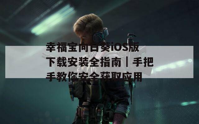 幸福宝向日葵iOS版下载安装全指南｜手把手教你安全获取应用