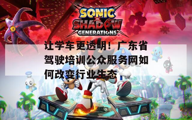 让学车更透明！广东省驾驶培训公众服务网如何改变行业生态