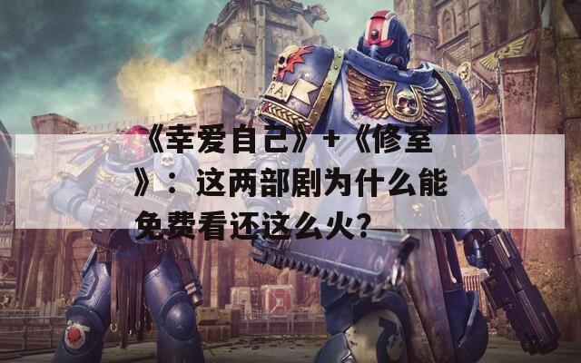 《幸爱自己》+《修室》：这两部剧为什么能免费看还这么火？