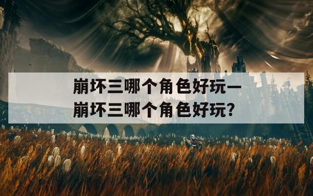 崩坏三哪个角色好玩—崩坏三哪个角色好玩？