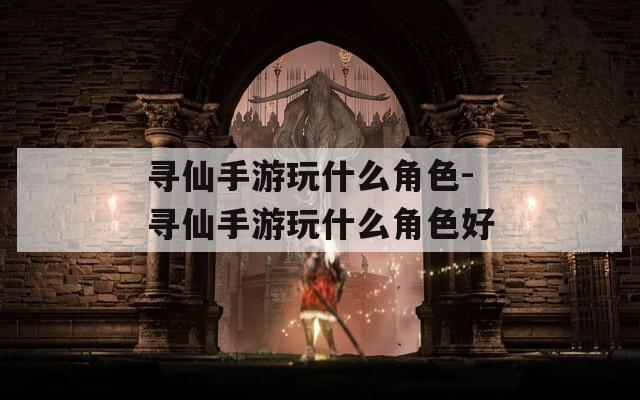 寻仙手游玩什么角色-寻仙手游玩什么角色好