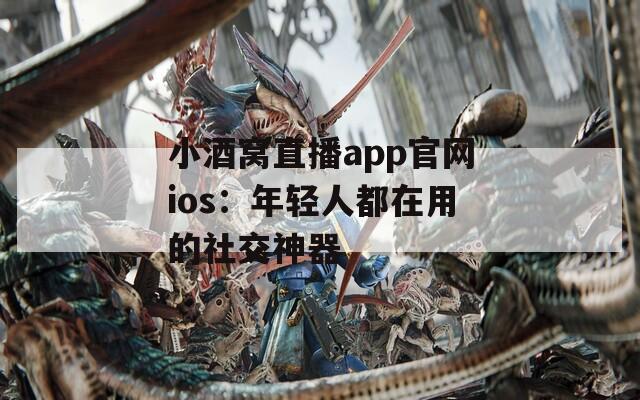 小酒窝直播app官网ios：年轻人都在用的社交神器