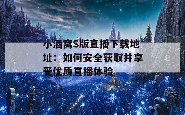 小酒窝S版直播下载地址：如何安全获取并享受优质直播体验