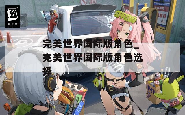 完美世界国际版角色_完美世界国际版角色选择