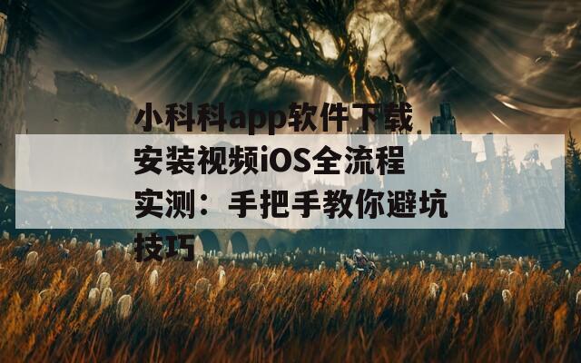 小科科app软件下载安装视频iOS全流程实测：手把手教你避坑技巧