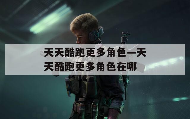 天天酷跑更多角色—天天酷跑更多角色在哪