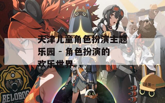 天津儿童角色扮演主题乐园 - 角色扮演的欢乐世界