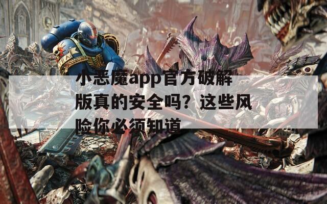 小恶魔app官方破解版真的安全吗？这些风险你必须知道
