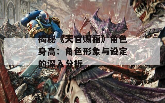 揭秘《天官赐福》角色身高：角色形象与设定的深入分析