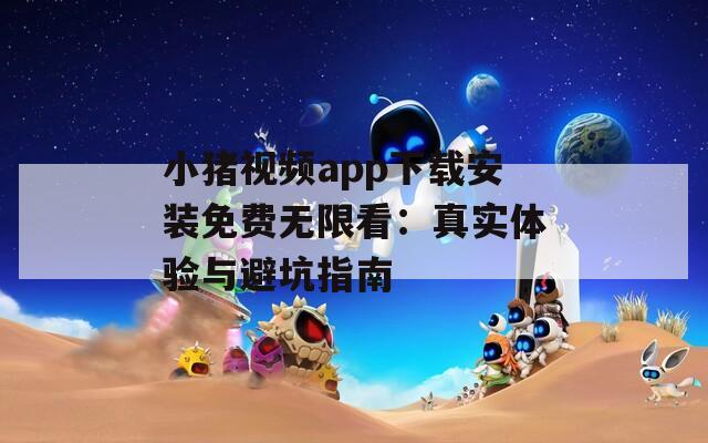 小猪视频app下载安装免费无限看：真实体验与避坑指南