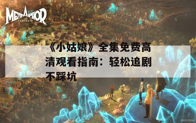 《小姑娘》全集免费高清观看指南：轻松追剧不踩坑