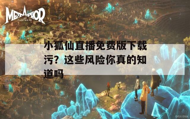 小狐仙直播免费版下载污？这些风险你真的知道吗