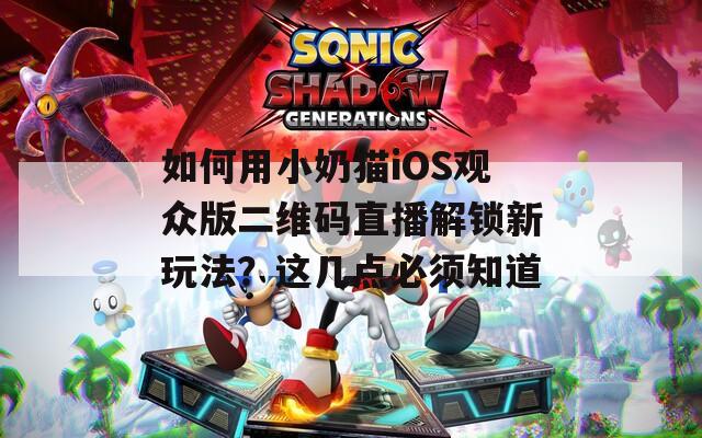 如何用小奶猫iOS观众版二维码直播解锁新玩法？这几点必须知道