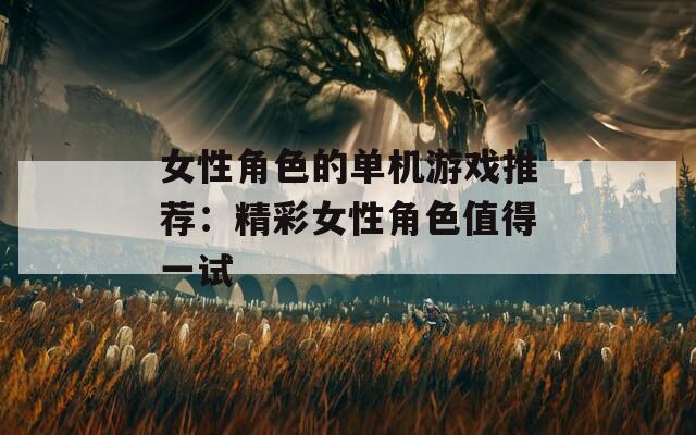 女性角色的单机游戏推荐：精彩女性角色值得一试