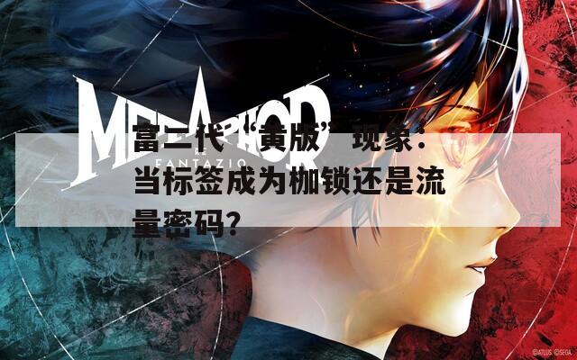 富二代“黄版”现象：当标签成为枷锁还是流量密码？