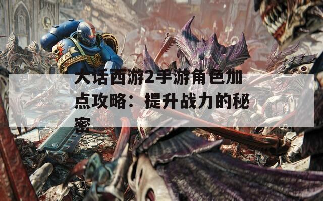 大话西游2手游角色加点攻略：提升战力的秘密