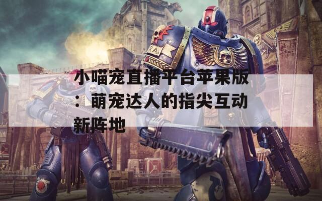 小喵宠直播平台苹果版：萌宠达人的指尖互动新阵地