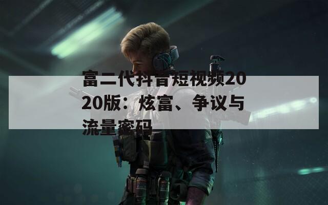 富二代抖音短视频2020版：炫富、争议与流量密码