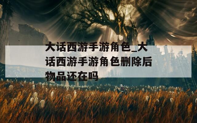 大话西游手游角色_大话西游手游角色删除后物品还在吗