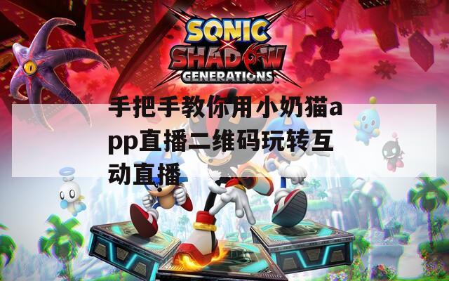 手把手教你用小奶猫app直播二维码玩转互动直播