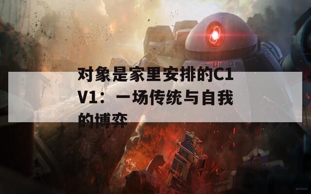 对象是家里安排的C1V1：一场传统与自我的博弈