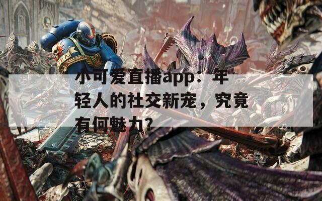 小可爱直播app：年轻人的社交新宠，究竟有何魅力？