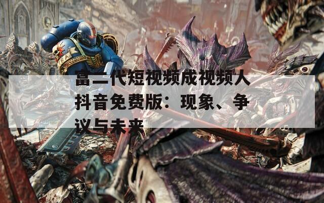 富二代短视频成视频人抖音免费版：现象、争议与未来