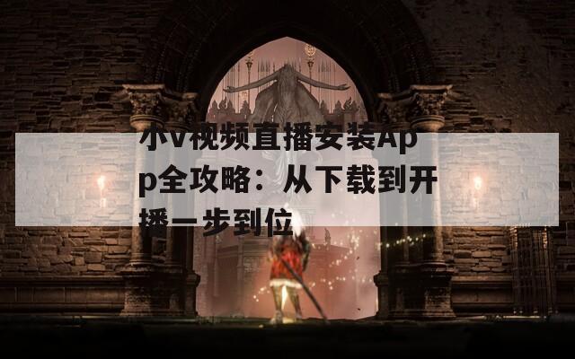小v视频直播安装App全攻略：从下载到开播一步到位