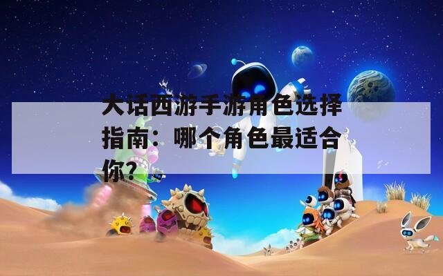 大话西游手游角色选择指南：哪个角色最适合你？