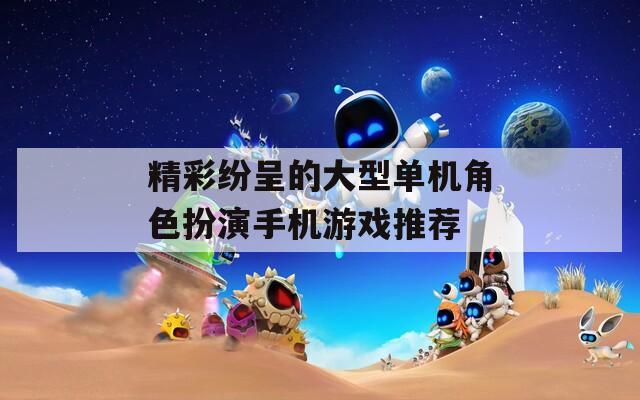 精彩纷呈的大型单机角色扮演手机游戏推荐