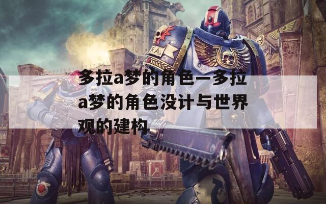 多拉a梦的角色—多拉a梦的角色没计与世界观的建构