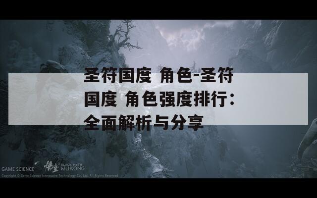 圣符国度 角色-圣符国度 角色强度排行：全面解析与分享