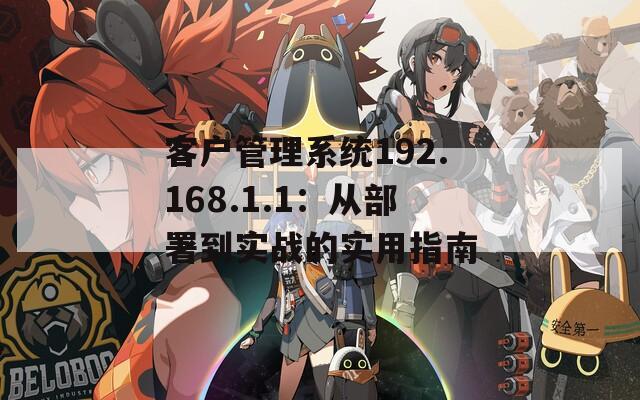 客户管理系统192.168.1.1：从部署到实战的实用指南