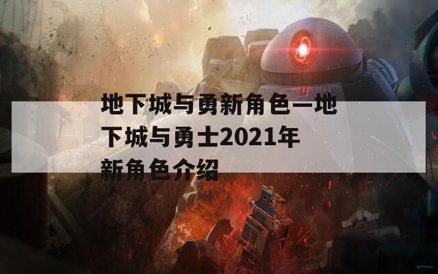 地下城与勇新角色—地下城与勇士2021年新角色介绍