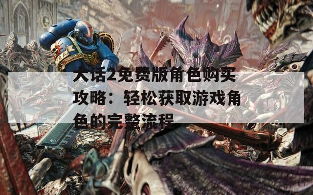 大话2免费版角色购买攻略：轻松获取游戏角色的完整流程