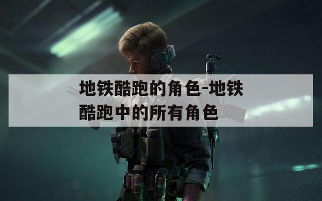 地铁酷跑的角色-地铁酷跑中的所有角色