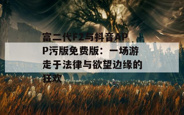 富二代F2与抖音APP污版免费版：一场游走于法律与欲望边缘的狂欢