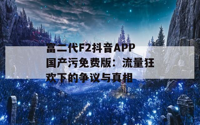 富二代F2抖音APP国产污免费版：流量狂欢下的争议与真相