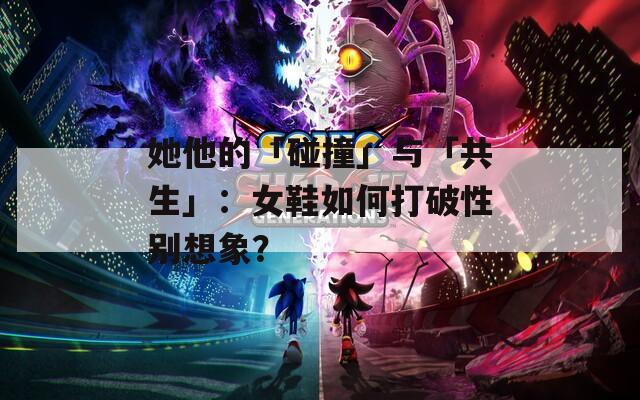 她他的「碰撞」与「共生」：女鞋如何打破性别想象？
