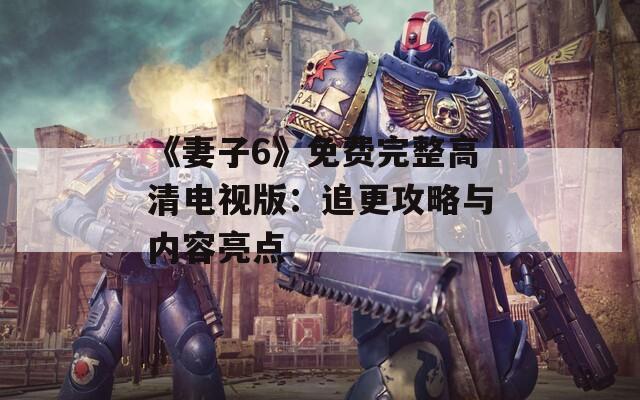 《妻子6》免费完整高清电视版：追更攻略与内容亮点