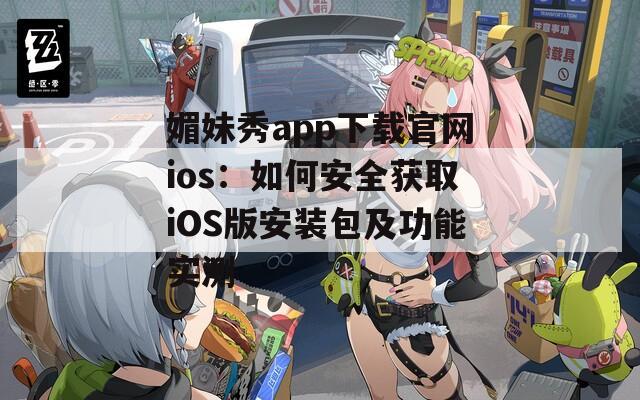 媚妹秀app下载官网ios：如何安全获取iOS版安装包及功能实测