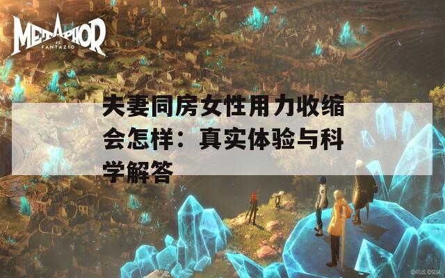 夫妻同房女性用力收缩会怎样：真实体验与科学解答