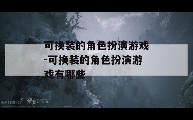 可换装的角色扮演游戏-可换装的角色扮演游戏有哪些