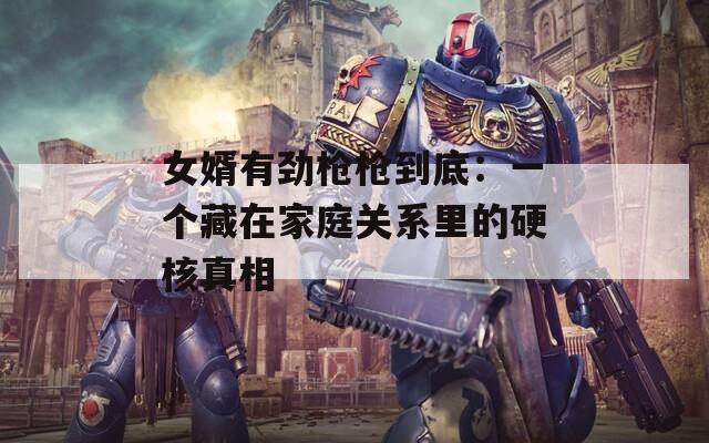 女婿有劲枪枪到底：一个藏在家庭关系里的硬核真相