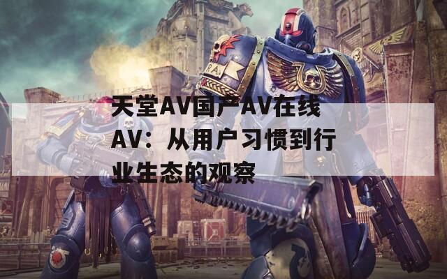 天堂AV国产AV在线AV：从用户习惯到行业生态的观察
