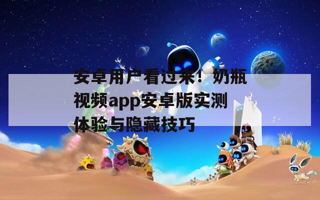 安卓用户看过来！奶瓶视频app安卓版实测体验与隐藏技巧