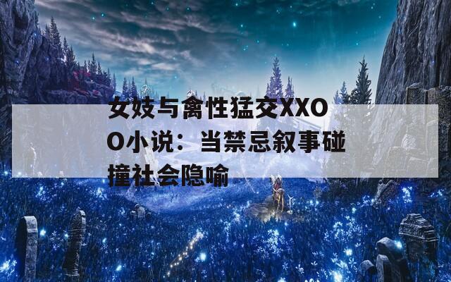 女妓与禽性猛交XXOO小说：当禁忌叙事碰撞社会隐喻