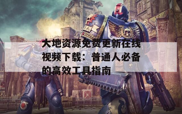 大地资源免费更新在线视频下载：普通人必备的高效工具指南