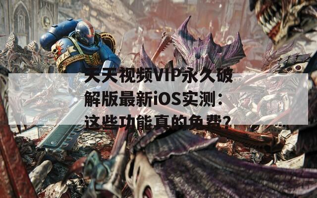 天天视频VIP永久破解版最新iOS实测：这些功能真的免费？